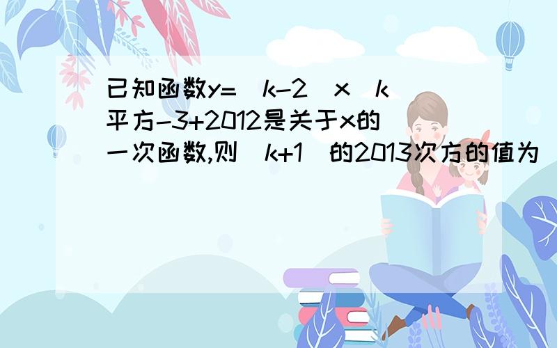 已知函数y=（k-2）x^k平方-3+2012是关于x的一次函数,则(k+1）的2013次方的值为（）