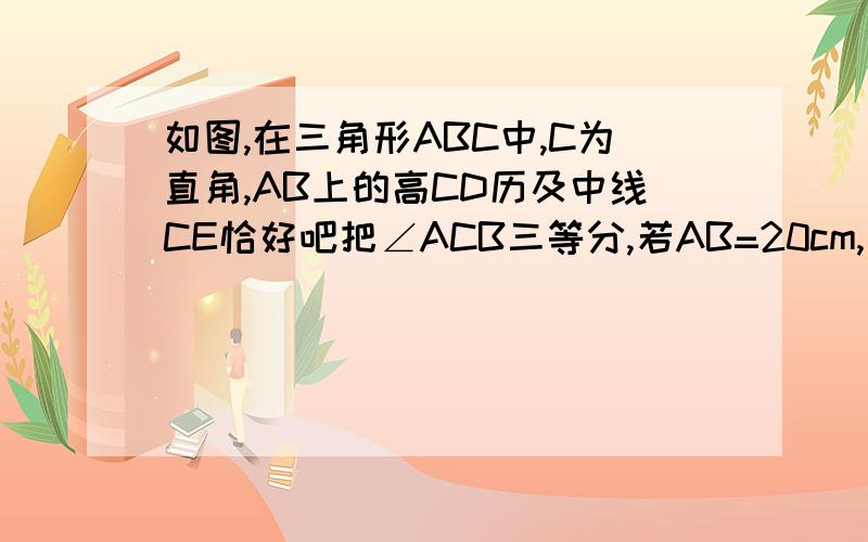 如图,在三角形ABC中,C为直角,AB上的高CD历及中线CE恰好吧把∠ACB三等分,若AB=20cm,