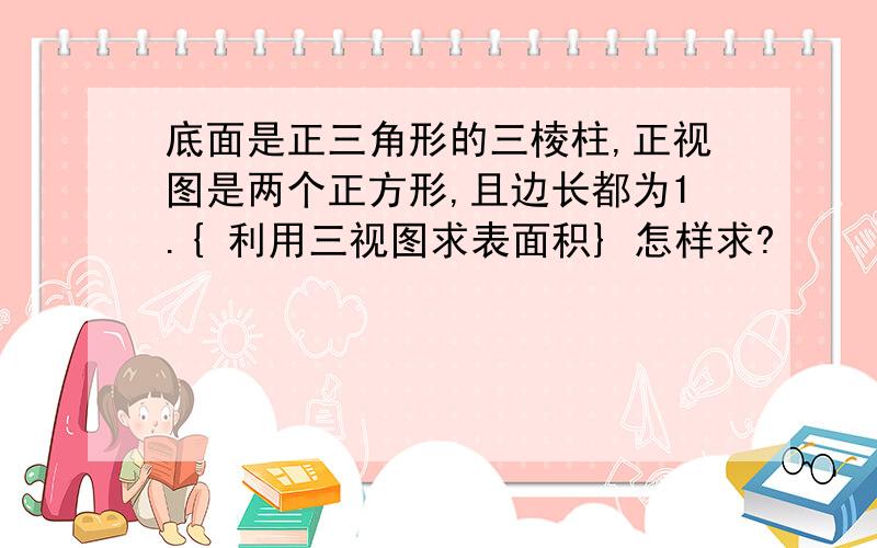 底面是正三角形的三棱柱,正视图是两个正方形,且边长都为1.{ 利用三视图求表面积} 怎样求?