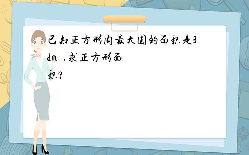 已知正方形内最大圆的面积是3dm²,求正方形面积?