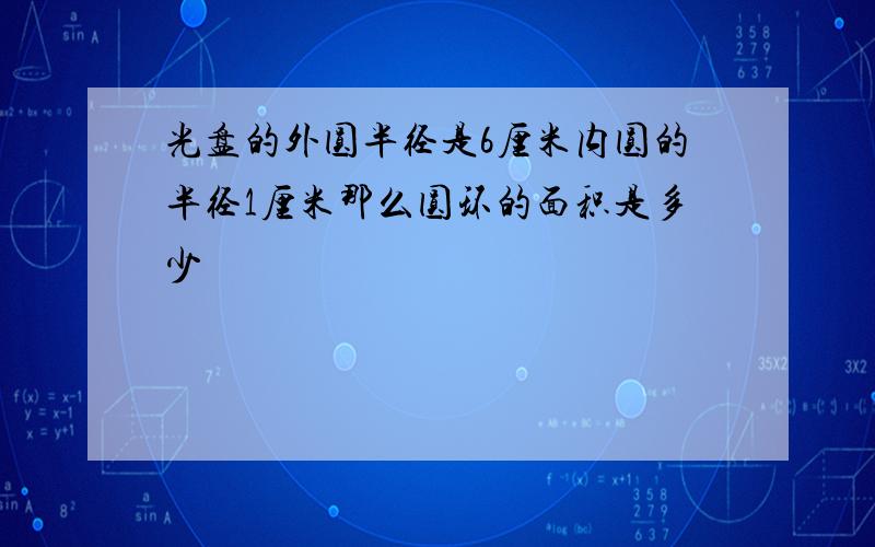 光盘的外圆半径是6厘米内圆的半径1厘米那么圆环的面积是多少