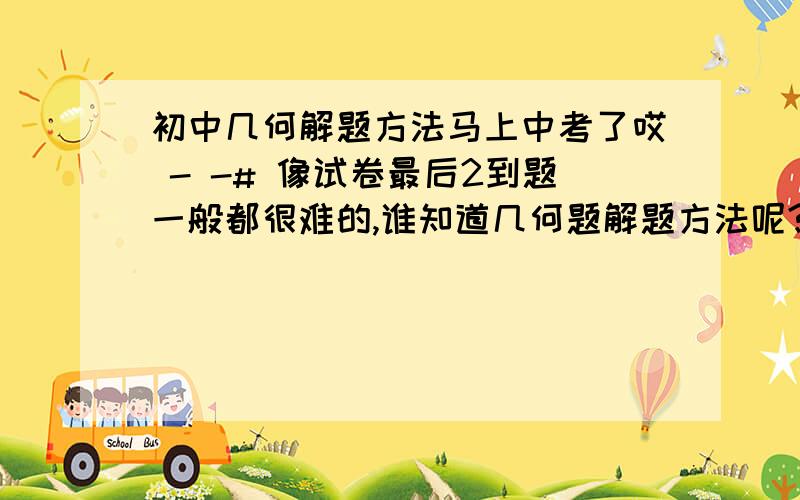 初中几何解题方法马上中考了哎 - -# 像试卷最后2到题一般都很难的,谁知道几何题解题方法呢?关于 三角形,圆,平行四边形,梯形等结合的几何图形,在看到已知条件后,怎么添“辅助线”?.还有