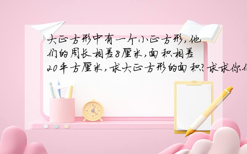 大正方形中有一个小正方形,他们的周长相差8厘米,面积相差20平方厘米,求大正方形的面积?求求你们快点,这是我偷偷发的!