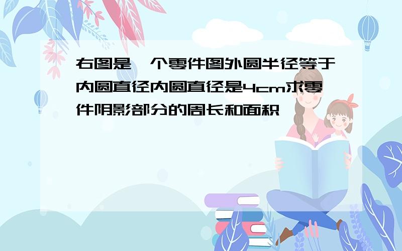 右图是一个零件图外圆半径等于内圆直径内圆直径是4cm求零件阴影部分的周长和面积