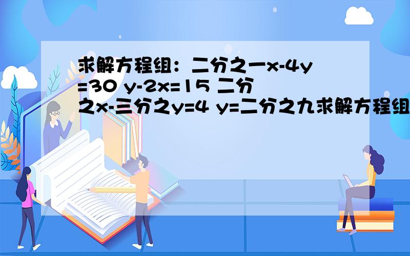 求解方程组：二分之一x-4y=30 y-2x=15 二分之x-三分之y=4 y=二分之九求解方程组：二分之一x-4y=30y-2x=15二分之x-三分之y=4y=二分之九