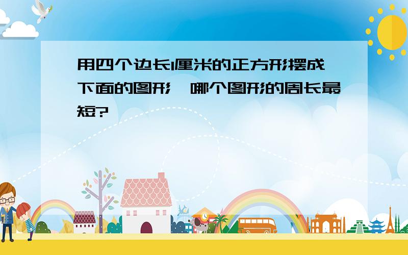 用四个边长1厘米的正方形摆成下面的图形,哪个图形的周长最短?