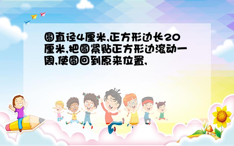 圆直径4厘米,正方形边长20厘米,把圆紧贴正方形边滚动一周,使圆回到原来位置,