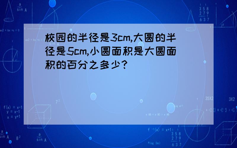 校园的半径是3cm,大圆的半径是5cm,小圆面积是大圆面积的百分之多少?