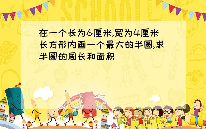 在一个长为6厘米,宽为4厘米长方形内画一个最大的半圆,求半圆的周长和面积