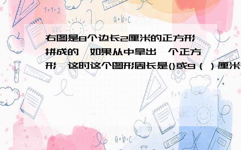 右图是8个边长2厘米的正方形拼成的,如果从中拿出一个正方形,这时这个图形周长是()或9（）厘米有两排,一排有4个,2排就是8个