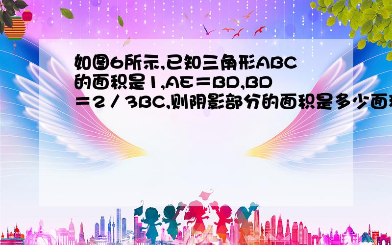 如图6所示,已知三角形ABC的面积是1,AE＝BD,BD＝2／3BC,则阴影部分的面积是多少面积是多少