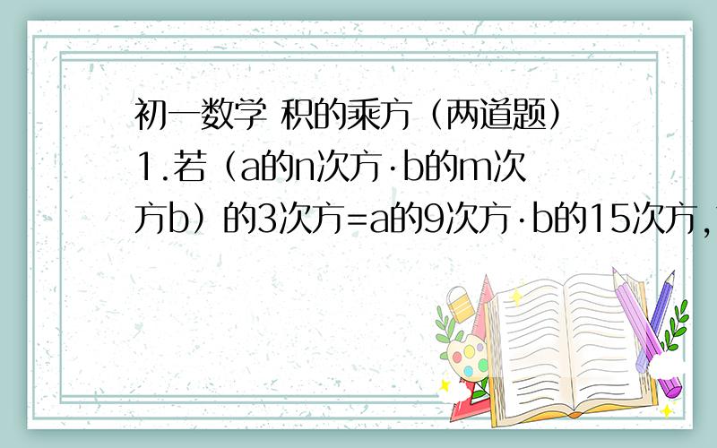 初一数学 积的乘方（两道题）1.若（a的n次方·b的m次方b）的3次方=a的9次方·b的15次方,求2的m+n的次方的值.2.判断3的108次方与2的144次方的大小关系.都要写过程.不会的请不要回答,谢谢.