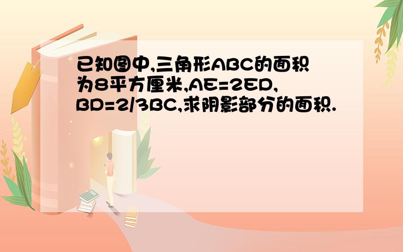 已知图中,三角形ABC的面积为8平方厘米,AE=2ED,BD=2/3BC,求阴影部分的面积.