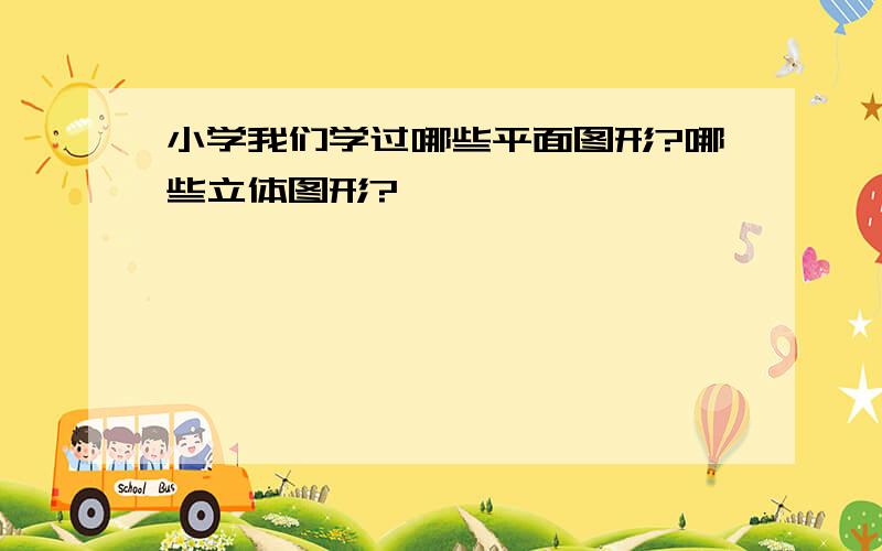 小学我们学过哪些平面图形?哪些立体图形?