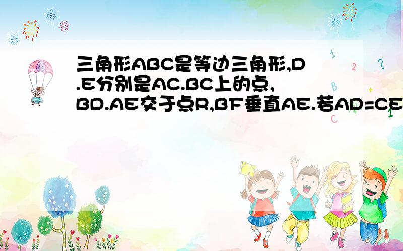 三角形ABC是等边三角形,D.E分别是AC.BC上的点,BD.AE交于点R,BF垂直AE.若AD=CE,求证：BR=2FR咳咳 现在木有图