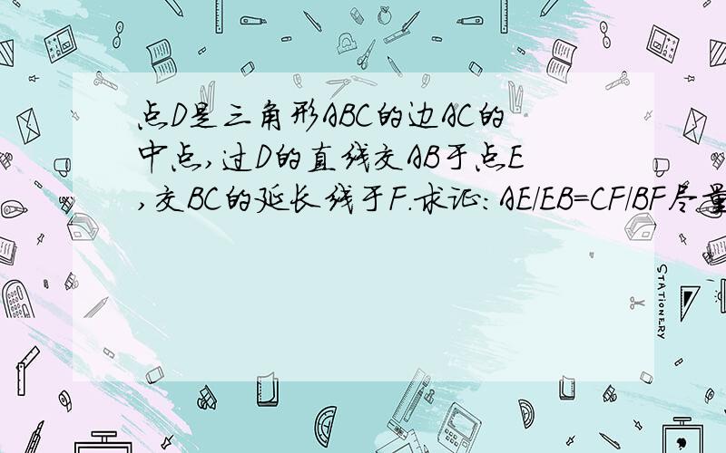 点D是三角形ABC的边AC的中点,过D的直线交AB于点E,交BC的延长线于F.求证：AE/EB=CF/BF尽量详细 有过程