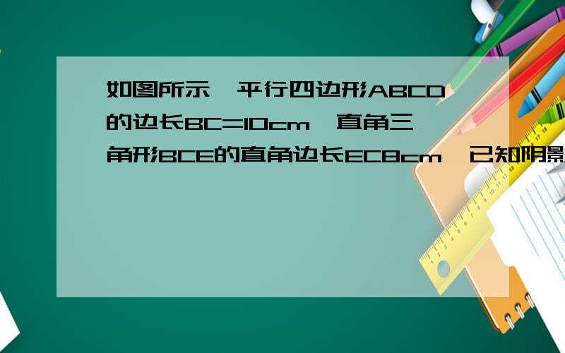 如图所示,平行四边形ABCD的边长BC=10cm,直角三角形BCE的直角边长EC8cm,已知阴影部分的面积比三角形EFG的面积大10平方厘米,求CF的长.