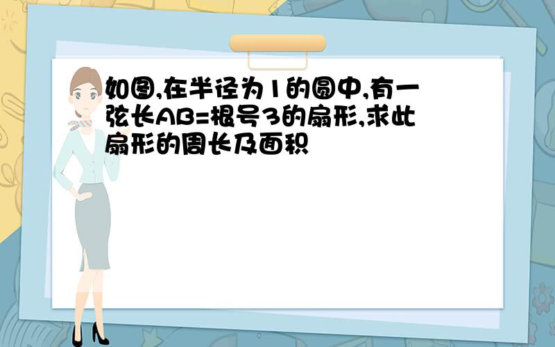 如图,在半径为1的圆中,有一弦长AB=根号3的扇形,求此扇形的周长及面积