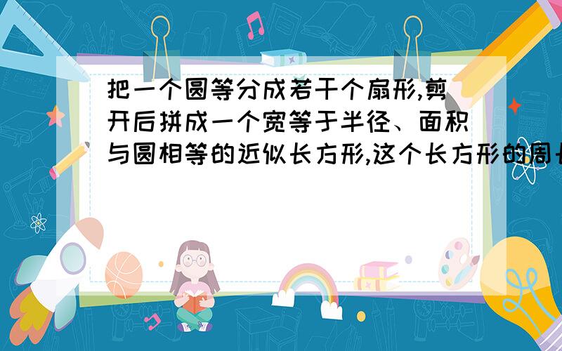 把一个圆等分成若干个扇形,剪开后拼成一个宽等于半径、面积与圆相等的近似长方形,这个长方形的周长是24.4,厘米,圆的面积是（）平方厘米谢 急用 今晚