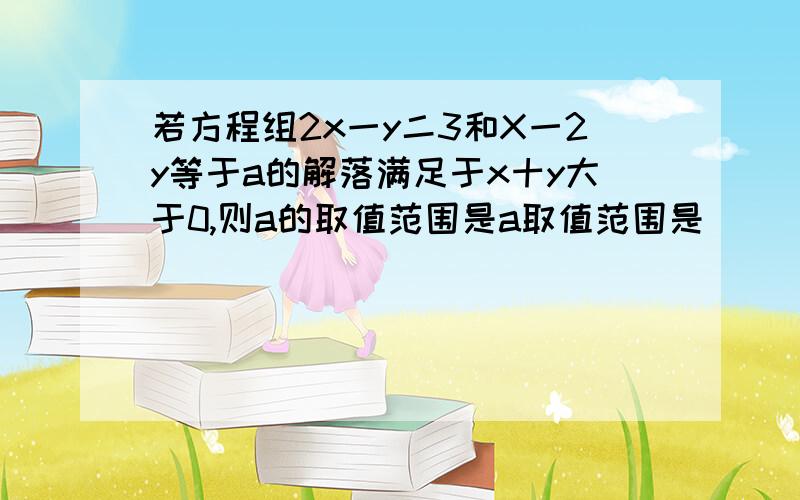 若方程组2x一y二3和X一2y等于a的解落满足于x十y大于0,则a的取值范围是a取值范围是