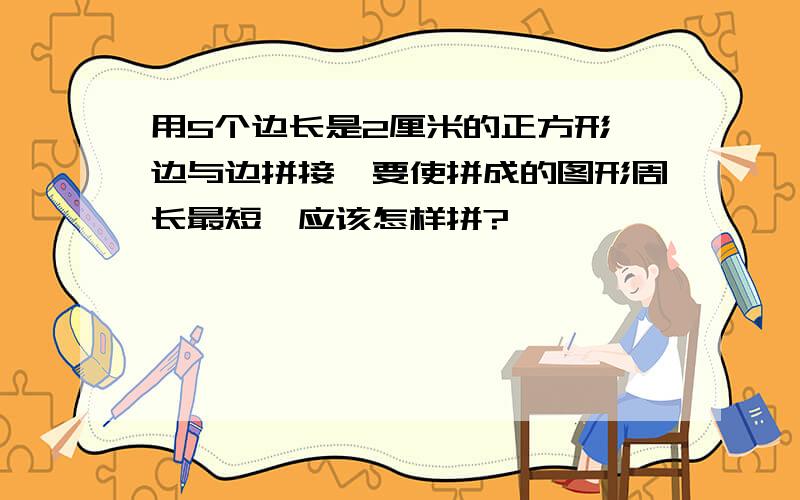 用5个边长是2厘米的正方形,边与边拼接,要使拼成的图形周长最短,应该怎样拼?