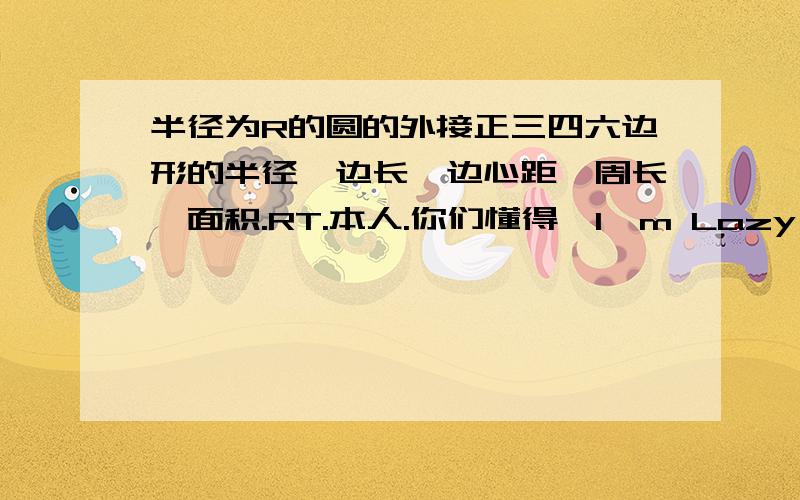 半径为R的圆的外接正三四六边形的半径,边长,边心距,周长,面积.RT.本人.你们懂得,I'm Lazy,注意!是外接.