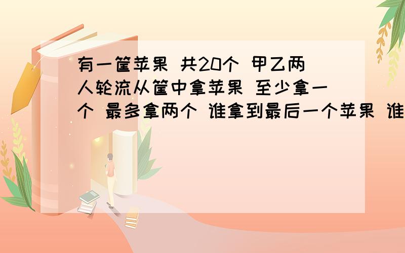 有一筐苹果 共20个 甲乙两人轮流从筐中拿苹果 至少拿一个 最多拿两个 谁拿到最后一个苹果 谁就是失败者 另一个人就获胜 那么怎么拿 甲才能确保获胜呢?