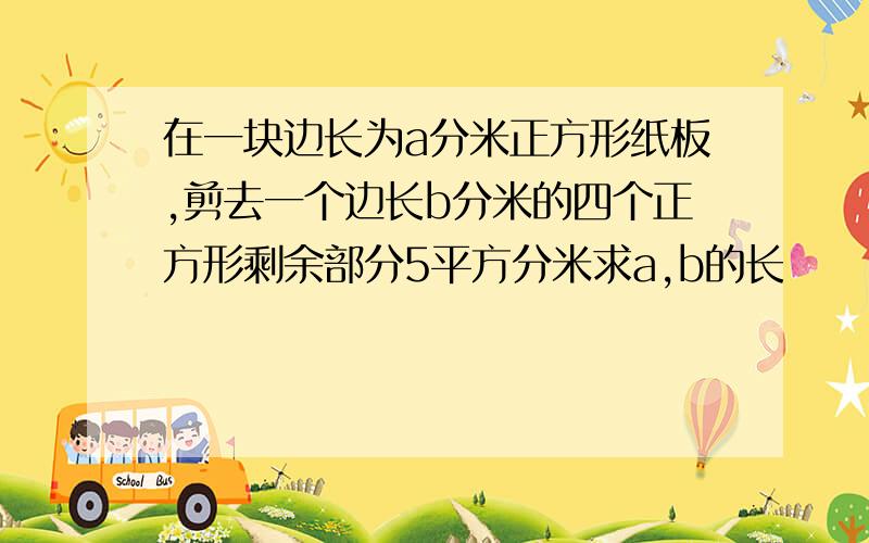 在一块边长为a分米正方形纸板,剪去一个边长b分米的四个正方形剩余部分5平方分米求a,b的长