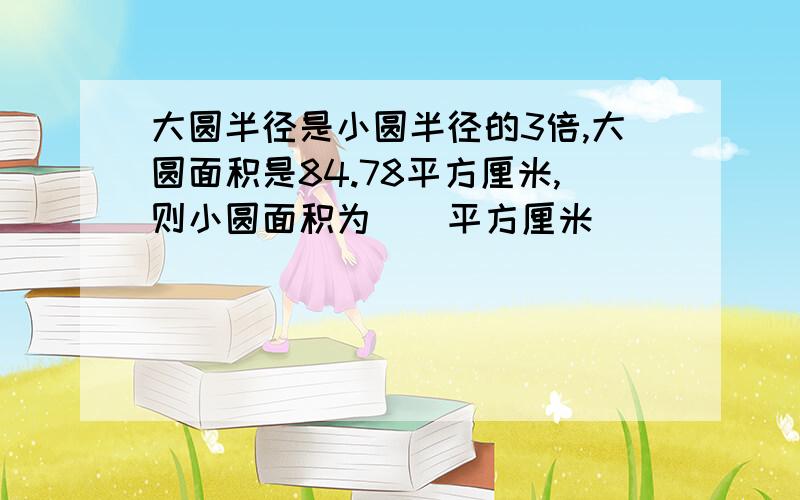 大圆半径是小圆半径的3倍,大圆面积是84.78平方厘米,则小圆面积为（）平方厘米