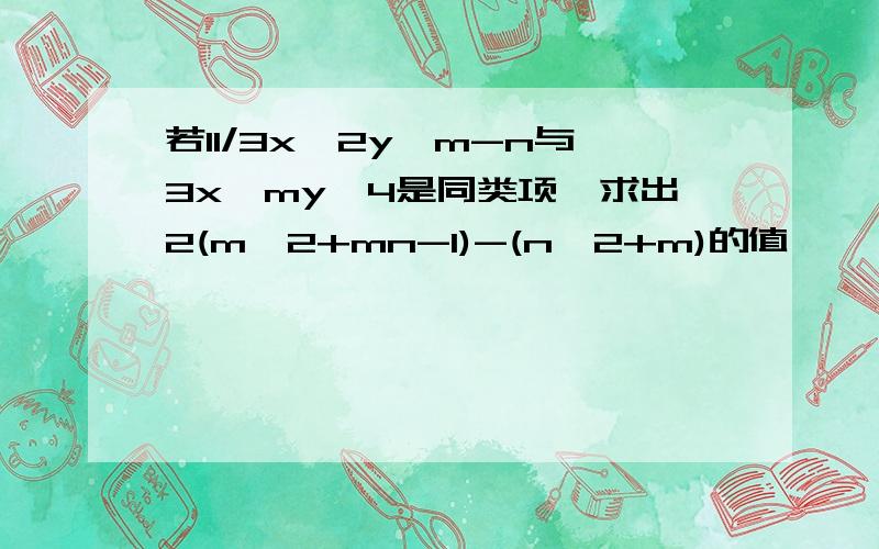 若11/3x^2y^m-n与3x^my^4是同类项,求出2(m^2+mn-1)-(n^2+m)的值