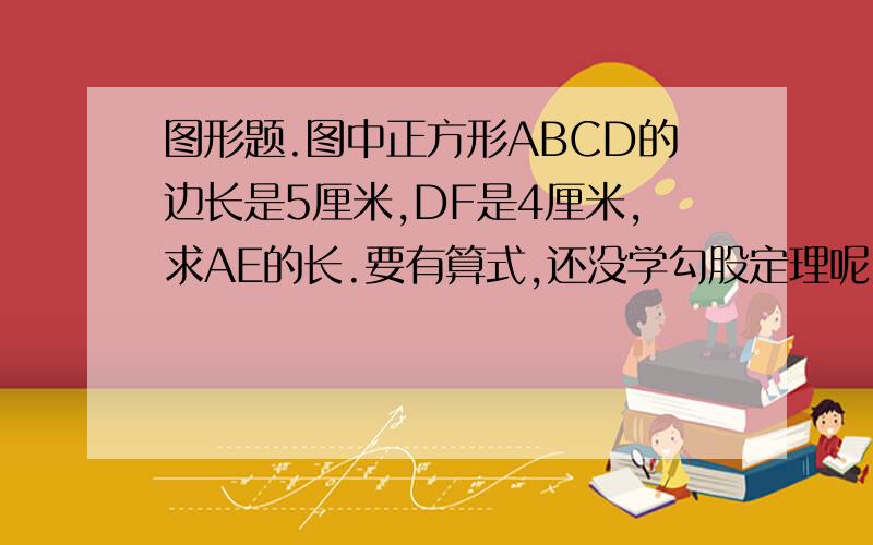 图形题.图中正方形ABCD的边长是5厘米,DF是4厘米,求AE的长.要有算式,还没学勾股定理呢.