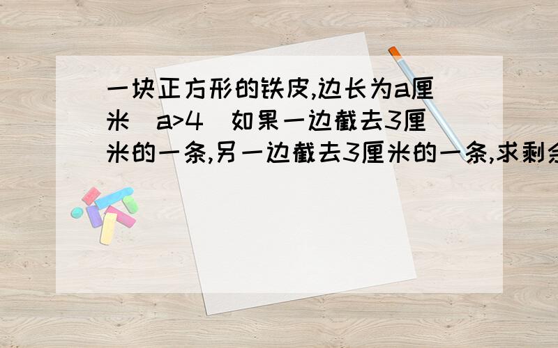 一块正方形的铁皮,边长为a厘米(a>4)如果一边截去3厘米的一条,另一边截去3厘米的一条,求剩余部分的面积.