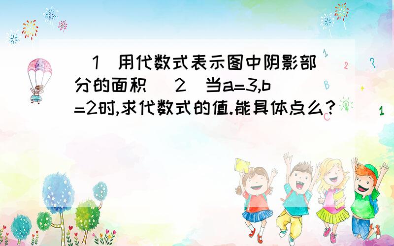 （1）用代数式表示图中阴影部分的面积 （2）当a=3,b=2时,求代数式的值.能具体点么？