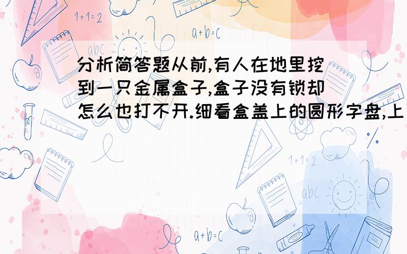 分析简答题从前,有人在地里挖到一只金属盒子,盒子没有锁却怎么也打不开.细看盒盖上的圆形字盘,上面刻着二十个字:春生此国物多君豆愿红;枝来采发南几最相撷思.此人颇识诗书,知道这是