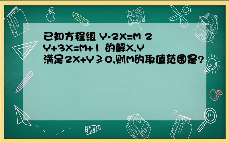 已知方程组 Y-2X=M 2Y+3X=M+1 的解X,Y满足2X+Y≥O,则M的取值范围是?