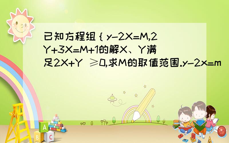 已知方程组｛y-2X=M,2Y+3X=M+1的解X、Y满足2X+Y ≥0,求M的取值范围.y-2x=m (1)2y+3x=m+1 (2)(2)×4-(1)为什么要把(2)×4