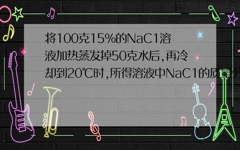 将100克15%的NaC1溶液加热蒸发掉50克水后,再冷却到20℃时,所得溶液中NaC1的质量分数为（已知20℃时NaC1四个选项A、15% B、26.5% C、30% D、43%