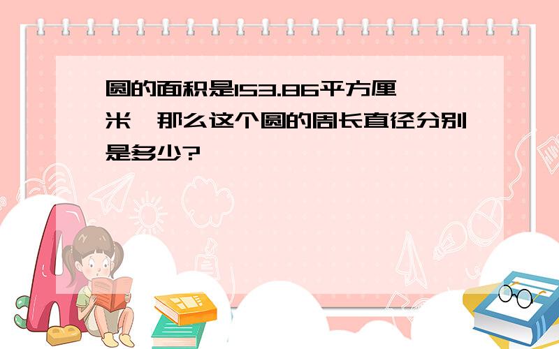 圆的面积是153.86平方厘米,那么这个圆的周长直径分别是多少?