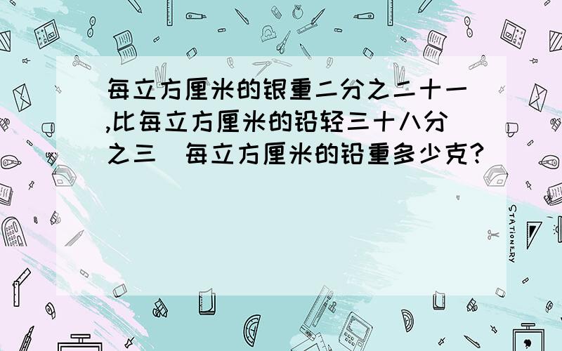 每立方厘米的银重二分之二十一,比每立方厘米的铅轻三十八分之三．每立方厘米的铅重多少克?