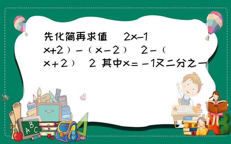 先化简再求值 (2x-1)(x+2﹚－﹙x－2﹚^2－﹙x＋2﹚^2 其中x＝－1又二分之一