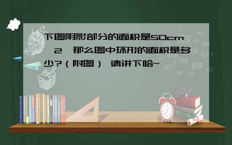 下图阴影部分的面积是50cm^2,那么图中环形的面积是多少?（附图） 请讲下哈~