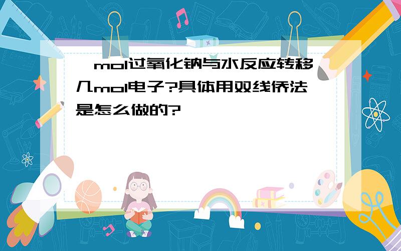 一mol过氧化钠与水反应转移几mol电子?具体用双线侨法是怎么做的?