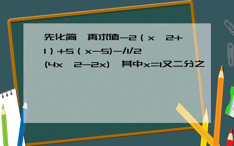 先化简,再求值-2（x^2+1）+5（x-5)-/1/2(4x^2-2x),其中x=1又二分之一