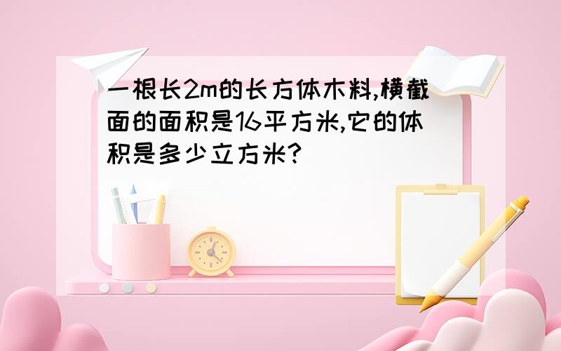 一根长2m的长方体木料,横截面的面积是16平方米,它的体积是多少立方米?