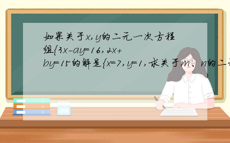 如果关于x,y的二元一次方程组{3x-ay=16,2x+by=15的解是{x=7,y=1,求关于m、n的二元一次方程组{3（m+n）-a（m-n）=16,2(m+n)+b(m-n)=15的解.