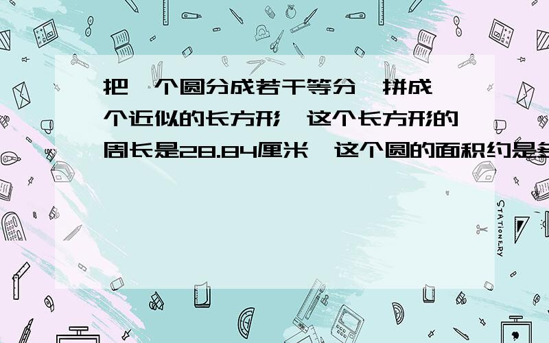 把一个圆分成若干等分,拼成一个近似的长方形,这个长方形的周长是28.84厘米,这个圆的面积约是多少?