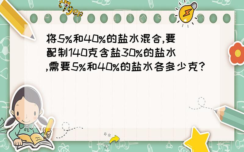 将5%和40%的盐水混合,要配制140克含盐30%的盐水,需要5%和40%的盐水各多少克?