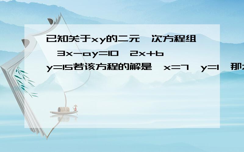 已知关于xy的二元一次方程组{3x-ay=10,2x+by=15若该方程的解是｛x=7,y=1,那么关于x,y的二元一次方程组｛3（x+y）-2x+b（x-y）的解