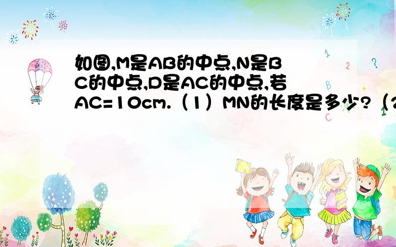 如图,M是AB的中点,N是BC的中点,D是AC的中点,若AC=10cm.（1）MN的长度是多少?（2）MN等于DC吗?为什么?