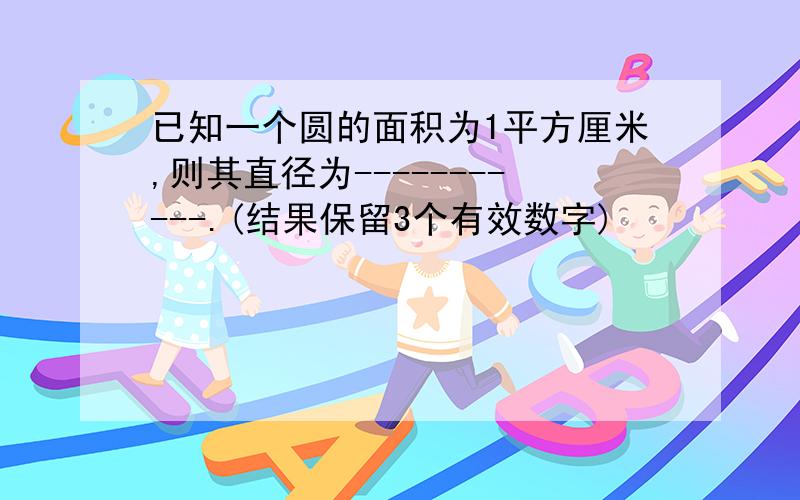 已知一个圆的面积为1平方厘米,则其直径为-----------.(结果保留3个有效数字)